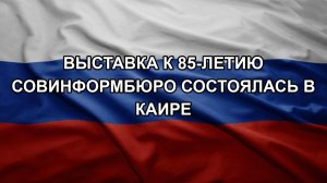 Выставка к 85-летию Совинформбюро состоялась в Каире