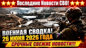 Сводка с фронта СВО и карта боевых действий на Украине сегодня 26.06.2026