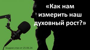 Бодрое утро 25.06.26 - «Как нам измерить наш духовный рост?»