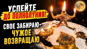 УСПЕЙТЕ ДО ПОЛНОЛУНИЯ! Свое забираю чужое возвращаю.