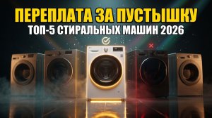 ТОП-5 Стиральных Машин 2026: За Что Вы Переплачиваете