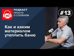 Выпуск 13. Как и каким материалом утеплить баню | Подкаст ПРОСТО О СЛОЖНОМ