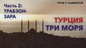 Турция ТРИ МОРЯ, Часть 2 - Трабзон - Зара. Трое с камерой