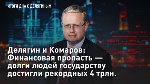 Делягин и Комаров: Финансовая пропасть – долги людей государству достигли рекордных 4 трлн. рублей