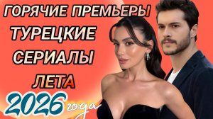 ТУРЕЦКИЕ СЕРИАЛЫ ЛЕТА 2026 ГОДА КОТОРЫЕ СТОИТ ПОСМОТРЕТЬ