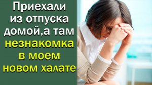 Приехали из отпуска домой, а там незнакомка в моем новом халате. Истории из жизни