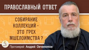 Собирать  коллекции - грех мшелоимства?  Протоиерей Андрей Овчинников