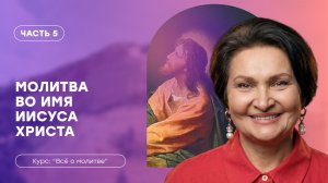 Всё о молитве | Часть 5 «Молитва во Имя Иисуса Христа» | Татьяна Ступа