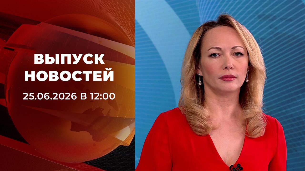 Выпуск новостей в 12:00 от 25.06.2026 смотреть онлайн