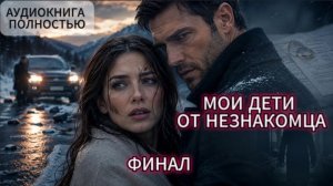 МОИ ДЕТИ ОТ НЕЗНАКОМЦА | ФИНАЛ | АУДИОКНИГА ПОЛНОСТЬЮ | ЛЮБОВНЫЙ РОМАН