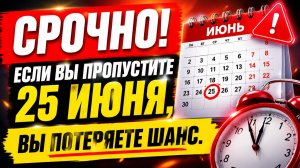 СРОЧНО. Если пропустите 25 июня, потеряете шанс.