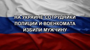 На Украине сотрудники полиции и военкомата избили мужчину