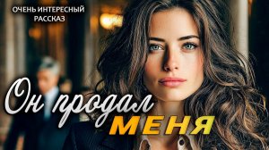 История Любви! Он продал меня. Рассказ, который трогает до слез.
