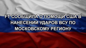FT сообщила о помощи США в нанесении ударов ВСУ по Московскому региону