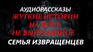 СТРАШНЫЕ РАССКАЗЫ НА НОЧЬ-СЕМЬЯ ИЗВРАЩЕНЦЕВ