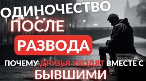 Одиночество после развода, почему уходят друзья