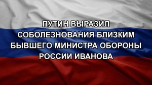 Путин выразил соболезнования близким бывшего министра обороны России Иванова
