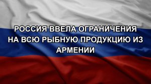 Россия ввела ограничения на всю рыбную продукцию из Армении