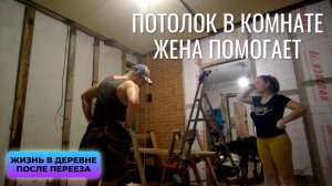Потолок в комнате, жена помогает. Жизнь в деревне после переезда.
