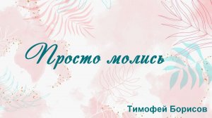 Просто молись Тимофей Борисов