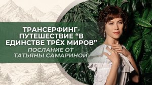 Трансерфинг-путешествие «В единстве трех миров». Послание от Татьяны Самариной