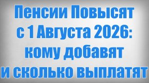 Пенсии Повысят с 1 Августа 2026 кому добавят и сколько выплатят