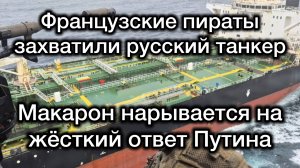 Французы захватили русский танкер. Макрон нарывается на жёсткий ответ Путина