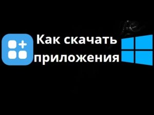 Как скачать приложения на ноутбук и ПК Windows - Полный гайд