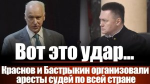 Вот это удар... Краснов и Бастрыкин организовали аресты судей по всей стране
