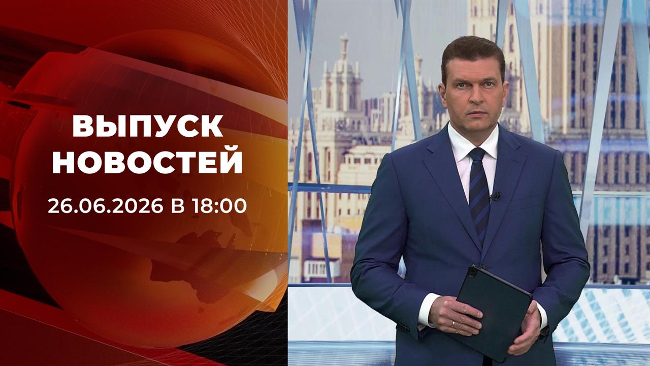 Выпуск новостей в 18:00 от 26.06.2026 смотреть онлайн