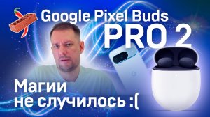 Google Pixel Buds Pro 2 – Я попробовал, мне не понравилось
