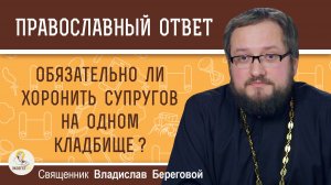 Обязательно ли хоронить супругов на одном кладбище ?  Священник Владислав Береговой