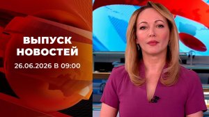 Выпуск новостей в 09:00 от 26.06.2026
