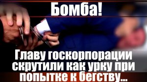 Бомба! Глава госкорпорации скрутили как урку при попытке к бегству...