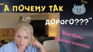 «А почему так дорого???» Моя боль - жадные клиенты