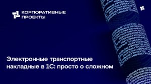 Вебинар компании Корпоративные проекты: «Электронные транспортные накладные в 1С: просто о сложном»