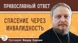 СПАСЕНИЕ ЧЕРЕЗ ИНВАЛИДНОСТЬ. Протоиерей Феодор Бородин