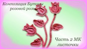 Композиция Бутоны розовой розы Часть 2 Мастер-класс листочки Ирландское кружево