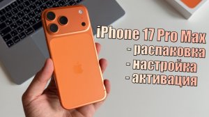 iPhone 17 Pro Max Cosmic Orange - распаковка, первая настройка и активация iPhone 17 Pro Max