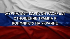 Журналист Карлсон раскрыл отношение Трампа к конфликту на Украине