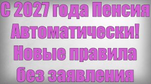 С 2027 года Пенсия Автоматически! Новые правила без заявления