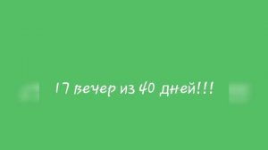 17 вечер из 40 дней!!!