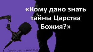Бодрое утро 26.06.26 - «Кому дано знать тайны Царства Божия?»