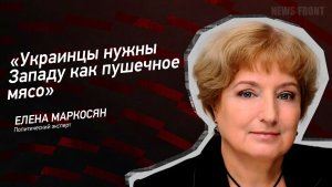 «Украинцы нужны Западу как пушечное мясо» - Елена Маркосян