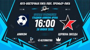 Юго-Восточная лига ЛФЛ. Премьер-лига 2026. 10-й тур. «Аником» vs «Цервена Звезда»