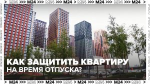 Как защитить квартиру на время отпуска? — Москва 24