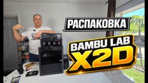 Bambu Lab X2D/ РАСПАКОВКА!!! ПЕРВЫЙ ОБЗОР!