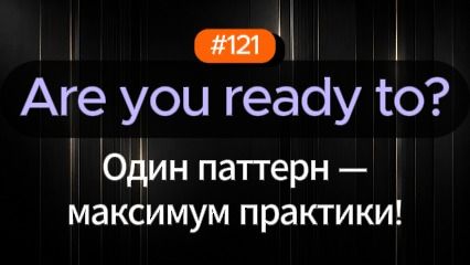 №121 | Are you ready to | Паттерн английского