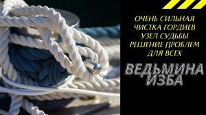 ОЧЕНЬ СИЛЬНАЯ ЧИСТКА ГОРДИЕВ УЗЕЛ СУДЬБЫ РЕШЕНИЕ ПРОБЛЕМ ДЛЯ ВСЕХ. ВЕДЬМИНА ИЗБА ИНГА ХОСРОЕВА.