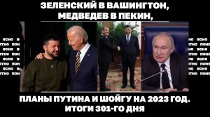 Зеленский в Вашингтон, Медведев в Пекин: в чем связь, планы Путина и Шойгу на 2023 год.Итоги 301 дня